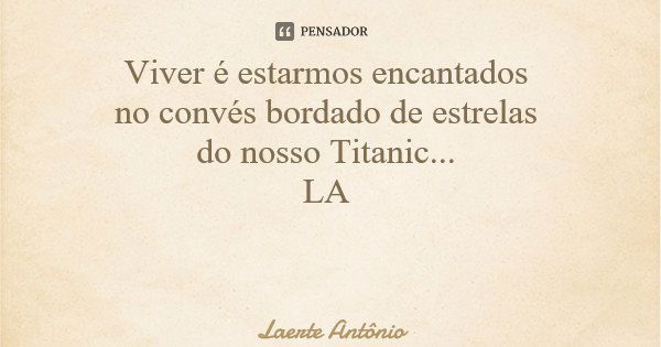 Viver é estarmos encantados no convés bordado de estrelas do nosso Titanic... LA... Frase de Laerte Antônio.