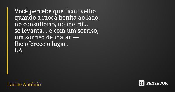 Você percebe que ficou velho quando a moça bonita ao lado, no consultório, no metrô... se levanta... e com um sorriso, um sorriso de matar — lhe oferece o lugar... Frase de Laerte Antônio.
