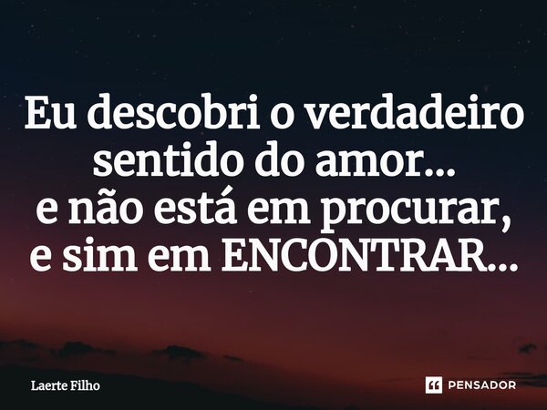 ⁠Eu descobri o verdadeiro sentido do amor... e não está em procurar, e sim em ENCONTRAR...... Frase de Laerte Filho.