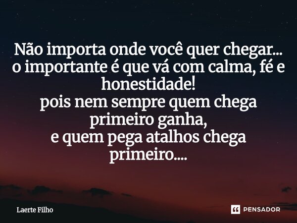 ⁠Não importa onde você quer chegar... o importante é que vá com calma, fé e honestidade! pois nem sempre quem chega primeiro ganha, e quem pega atalhos chega pr... Frase de Laerte Filho.