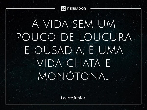 A vida sem um pouco de loucura e ousadia, é uma vida chata e monótona...... Frase de Laerte Junior.