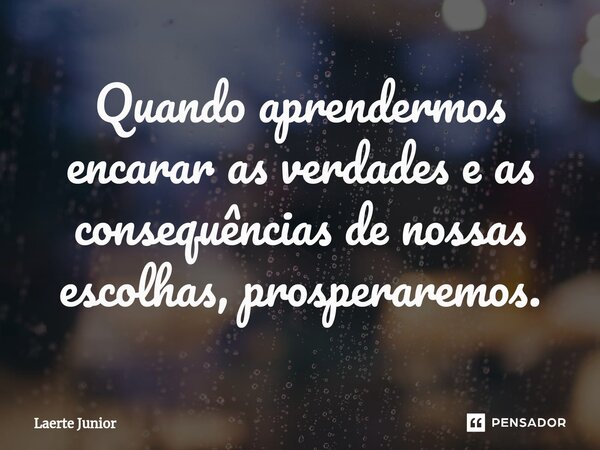 ⁠Quando aprendermos encarar as verdades e as consequências de nossas escolhas, prosperaremos.... Frase de Laerte Junior.