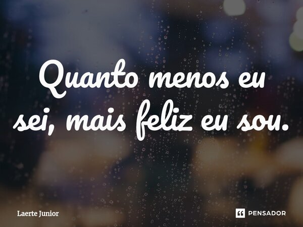 ⁠Quanto menos eu sei, mais feliz eu sou.... Frase de Laerte Junior.