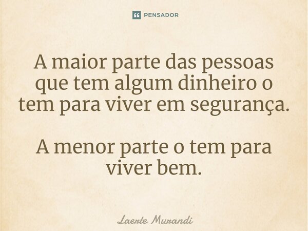 ⁠A maior parte das pessoas que tem algum dinheiro o tem para viver em segurança. A menor parte o tem para viver bem.... Frase de Laerte murandi.