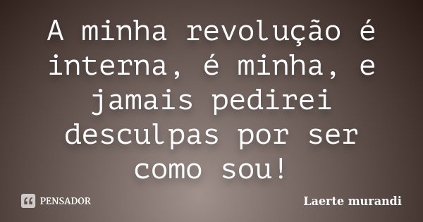 A minha revolução é interna, é minha, e jamais pedirei desculpas por ser como sou!... Frase de Laerte Murandi.