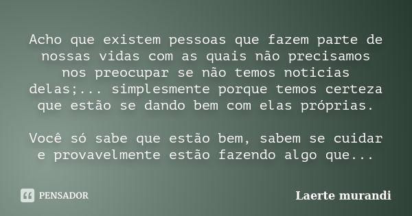 Acho que existem pessoas que fazem parte de nossas vidas com as quais não precisamos nos preocupar se não temos noticias delas;... simplesmente porque temos cer... Frase de Laerte Murandi.