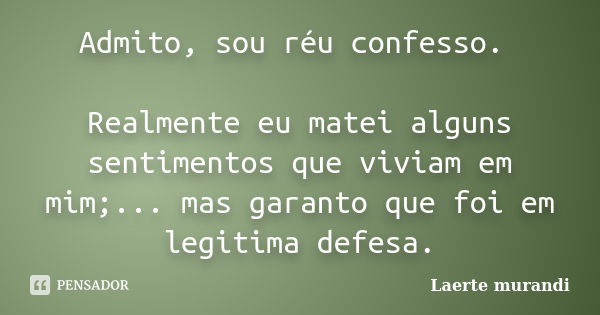 Admito, sou réu confesso. Realmente eu matei alguns sentimentos que viviam em mim;... mas garanto que foi em legitima defesa.... Frase de Laerte murandi.