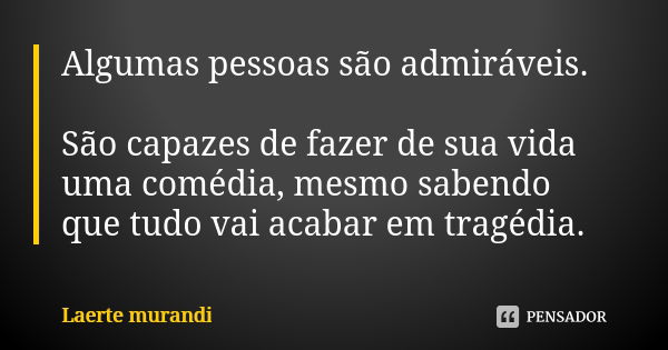 Algumas pessoas são admiráveis. São capazes de fazer de sua vida uma comédia, mesmo sabendo que tudo vai acabar em tragédia.... Frase de Laerte Murandi.