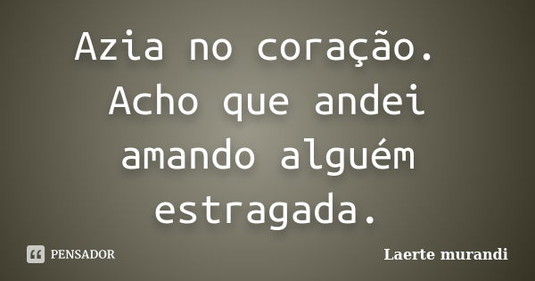 Azia no coração. Acho que andei amando alguém estragada.... Frase de Laerte murandi.