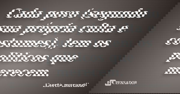 Cada povo (segundo sua própria culta e costumes), tem os politicos que merecem.... Frase de Laerte murandi.
