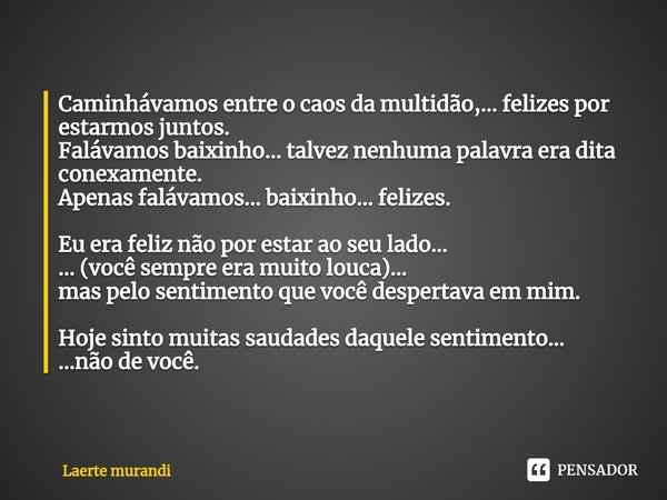 ⁠Caminhávamos entre o caos da multidão,... felizes por estarmos juntos.
Falávamos baixinho... talvez nenhuma palavra era dita conexamente.
Apenas falávamos... b... Frase de Laerte murandi.