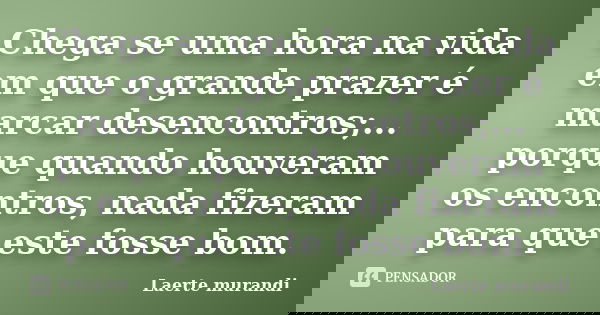 Chega se uma hora na vida em que o grande prazer é marcar desencontros;... porque quando houveram os encontros, nada fizeram para que este fosse bom.... Frase de Laerte murandi.