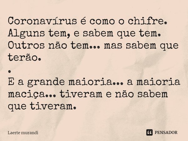 ⁠Coronavírus é como o chifre.
Alguns tem, e sabem que tem.
Outros não tem... mas sabem que terão.
.
E a grande maioria... a maioria maciça... tiveram e não sabe... Frase de Laerte murandi.