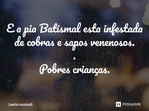 ⁠E a pia Batismal esta infestada de cobras e sapos venenosos.
.
Pobres crianças.... Frase de Laerte murandi.