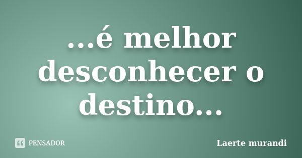 ...é melhor desconhecer o destino...... Frase de Laerte murandi.