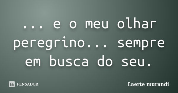 ... e o meu olhar peregrino... sempre em busca do seu.... Frase de Laerte murandi.