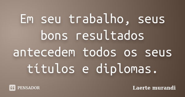 Em seu trabalho, seus bons resultados antecedem todos os seus títulos e diplomas.... Frase de Laerte murandi.