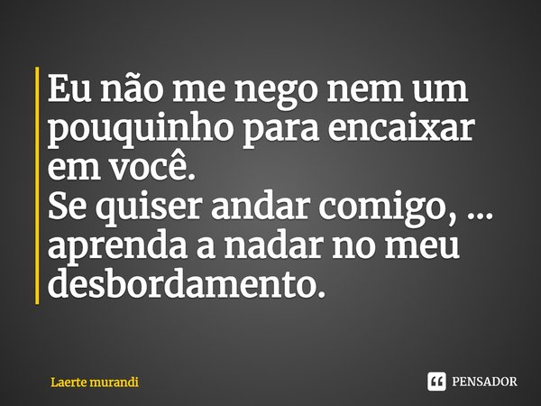 ⁠Eu não me nego nem um pouquinho para encaixar em você.
Se quiser andar comigo, ... aprenda a nadar no meu desbordamento.... Frase de Laerte murandi.