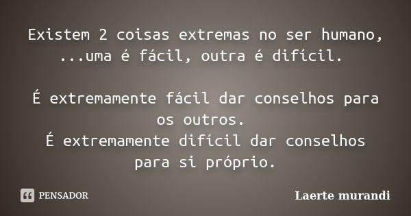 Existem 2 coisas extremas no ser humano, ...uma é fácil, outra é difícil. É extremamente fácil dar conselhos para os outros. É extremamente difícil dar conselho... Frase de Laerte murandi.