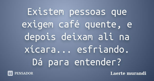 Existem pessoas que exigem café quente, e depois deixam ali na xícara... esfriando. Dá para entender?... Frase de Laerte Murandi.