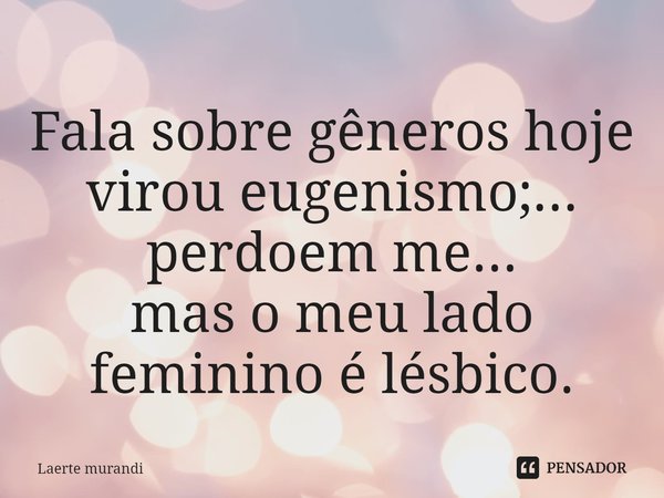 ⁠Fala sobre gêneros hoje virou eugenismo;...
perdoem me...
mas o meu lado feminino é lésbico.... Frase de Laerte murandi.