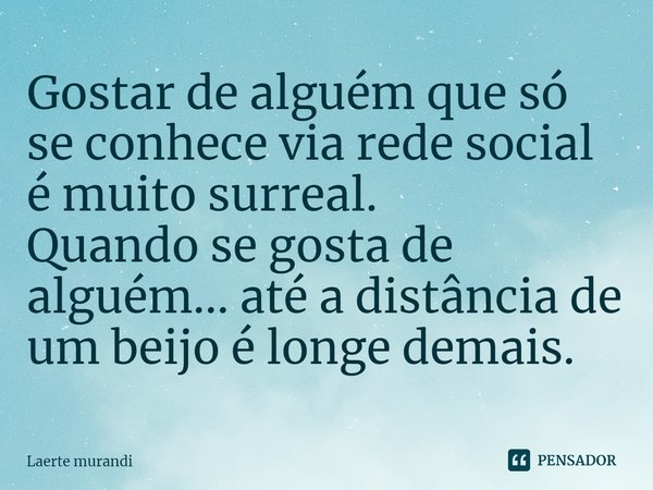 ⁠Gostar de alguém que só se conhece via rede social é muito surreal.
Quando se gosta de alguém... até a distância de um beijo é longe demais.... Frase de Laerte murandi.