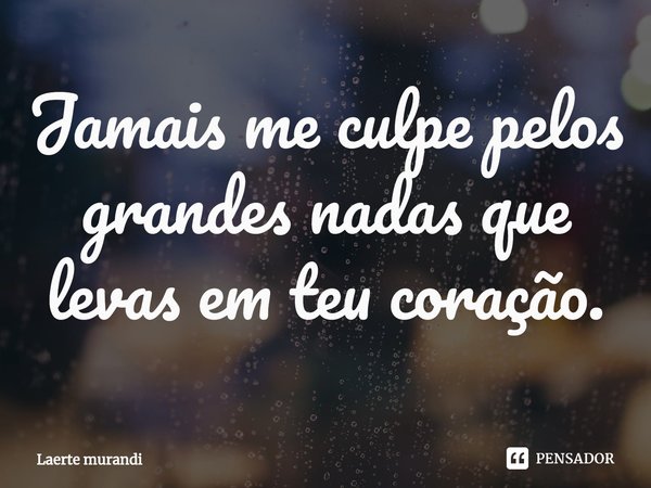 ⁠Jamais me culpe pelos grandes nadas que levas em teu coração.... Frase de Laerte murandi.