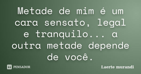 Metade de mim é um cara sensato, legal e tranquilo... a outra metade depende de você.... Frase de Laerte murandi.