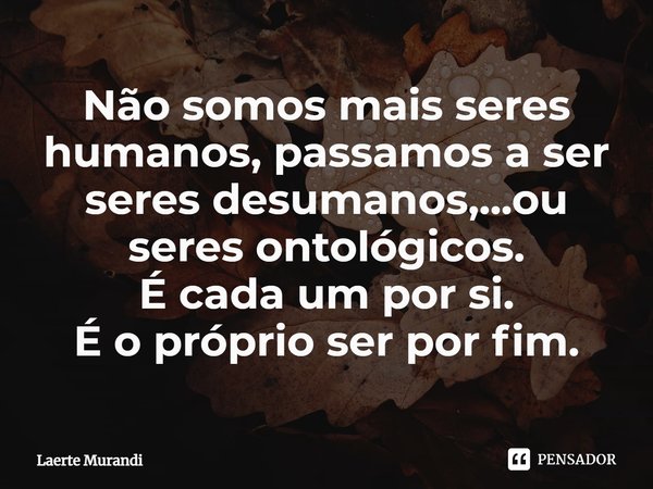 ⁠Não somos mais seres humanos, passamos a ser seres desumanos,...ou seres ontológicos.
É cada um por si.
É o próprio ser por fim.... Frase de Laerte murandi.