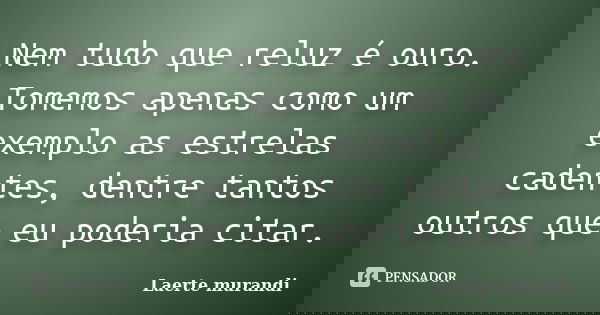 Nem tudo que reluz é ouro. Tomemos apenas como um exemplo as estrelas cadentes, dentre tantos outros que eu poderia citar.... Frase de Laerte murandi.