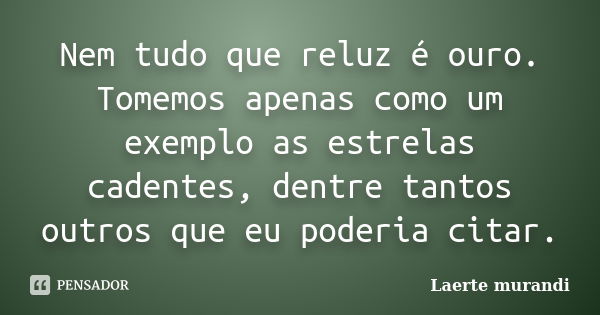 Nem tudo que reluz é ouro. Tomemos apenas como um exemplo as estrelas cadentes, dentre tantos outros que eu poderia citar.... Frase de Laerte murandi.