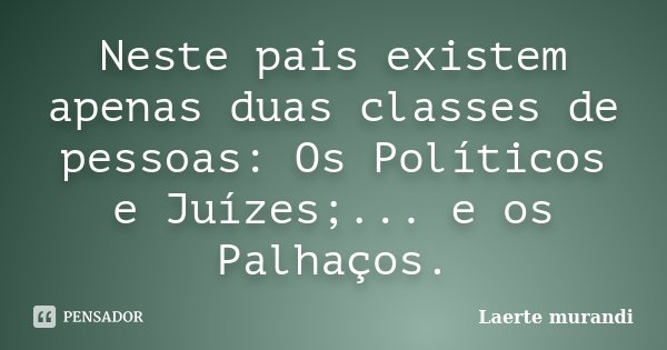 Neste pais existem apenas duas classes de pessoas: Os Políticos e Juízes;... e os Palhaços.... Frase de Laerte murandi.