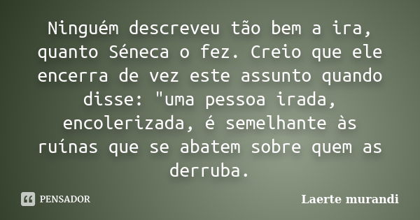 Ninguém descreveu tão bem a ira, quanto Séneca o fez. Creio que ele encerra de vez este assunto quando disse: "uma pessoa irada, encolerizada, é semelhante... Frase de Laerte murandi.