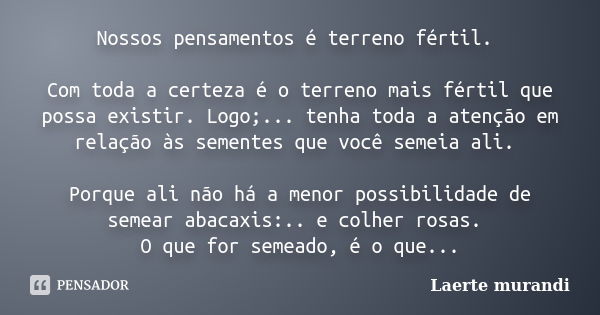 Nossos pensamentos é terreno fértil. Com toda a certeza é o terreno mais fértil que possa existir. Logo;... tenha toda a atenção em relação às sementes que você... Frase de Laerte murandi.