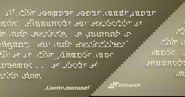 O fim sempre será nada para mim. Enquanto eu existir o fim não existe, e quando o fim chegar, eu não existirei mais. Eu e o fim jamais nos encontraremos... e is... Frase de Laerte murandi.