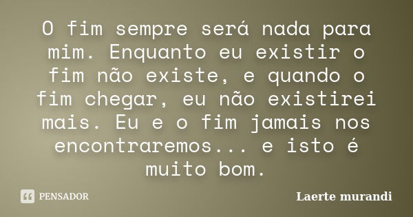 O fim sempre será nada para mim. Enquanto eu existir o fim não existe, e quando o fim chegar, eu não existirei mais. Eu e o fim jamais nos encontraremos... e is... Frase de Laerte murandi.