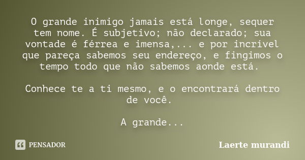 O grande inimigo jamais está longe, sequer tem nome. É subjetivo; não declarado; sua vontade é férrea e imensa,... e por incrível que pareça sabemos seu endereç... Frase de Laerte murandi.