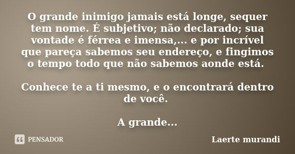 O grande inimigo jamais está longe, sequer tem nome. É subjetivo; não declarado; sua vontade é férrea e imensa,... e por incrível que pareça sabemos seu endereç... Frase de Laerte murandi.