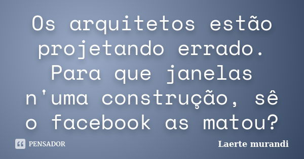 Os arquitetos estão projetando errado. Para que janelas n'uma construção, sê o facebook as matou?... Frase de Laerte murandi.