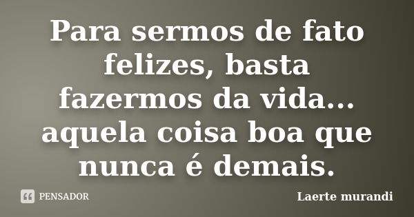 Para sermos de fato felizes, basta fazermos da vida... aquela coisa boa que nunca é demais.... Frase de Laerte murandi.