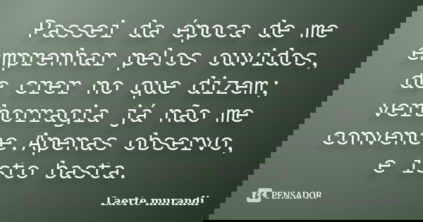 Passei da época de me emprenhar pelos ouvidos, de crer no que dizem; verborragia já não me convence.Apenas observo, e isto basta.... Frase de Laerte Murandi.