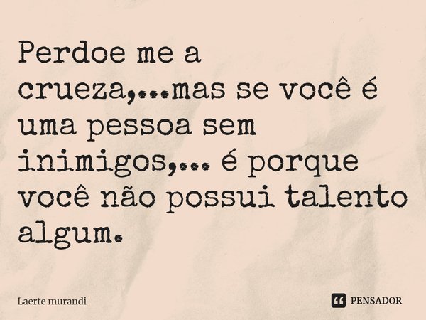 ⁠Perdoe me a crueza,...mas se você é uma pessoa sem inimigos,... é porque você não possui talento algum.... Frase de Laerte murandi.