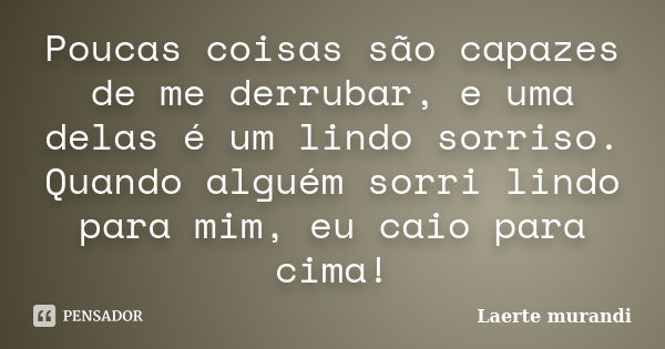 Poucas coisas são capazes de me derrubar, e uma delas é um lindo sorriso. Quando alguém sorri lindo para mim, eu caio para cima!... Frase de Laerte murandi.