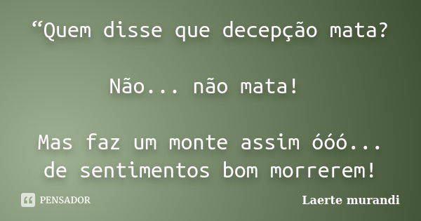 “Quem disse que decepção mata? Não... não mata! Mas faz um monte assim óóó... de sentimentos bom morrerem!... Frase de Laerte murandi.