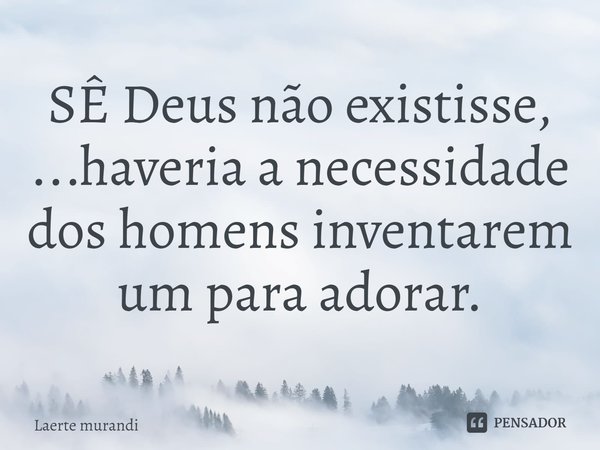 ⁠SÊ Deus não existisse, ...haveria a necessidade dos homens inventarem um para adorar.... Frase de Laerte murandi.