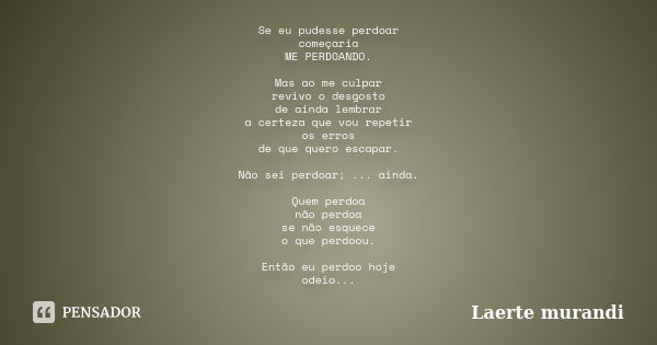 Se eu pudesse perdoar começaria ME PERDOANDO. Mas ao me culpar revivo o desgosto de ainda lembrar a certeza que vou repetir os erros de que quero escapar. Não s... Frase de Laerte Murandi.