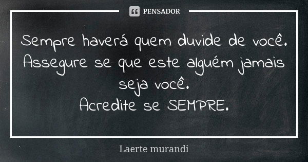 Sempre haverá quem duvide de você. Assegure se que este alguém jamais seja você. Acredite se SEMPRE.... Frase de Laerte Murandi.