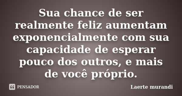 Sua chance de ser realmente feliz aumentam exponencialmente com sua capacidade de esperar pouco dos outros, e mais de você próprio.... Frase de Laerte murandi.