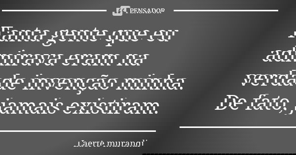 Tanta gente que eu admirava eram na verdade invenção minha. De fato, jamais existiram.... Frase de Laerte Murandi.