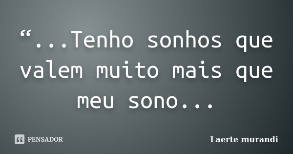 “...Tenho sonhos que valem muito mais que meu sono...... Frase de Laerte murandi.